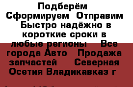 Подберём. Сформируем. Отправим. Быстро надёжно в короткие сроки в любые регионы. - Все города Авто » Продажа запчастей   . Северная Осетия,Владикавказ г.